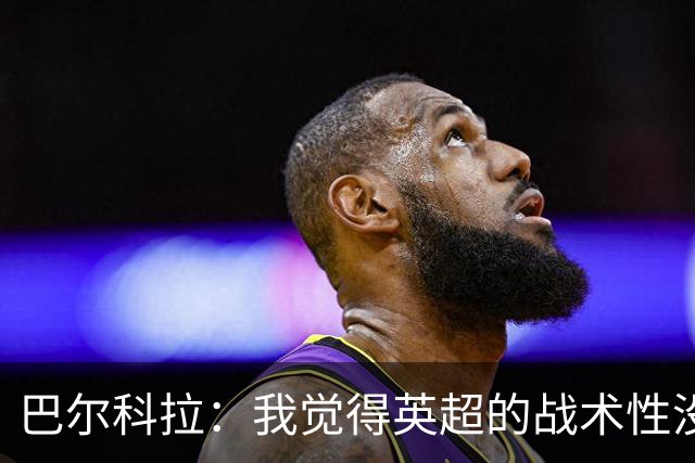 巴尔科拉：我觉得英超的战术性没那么强，场上的变化也更少