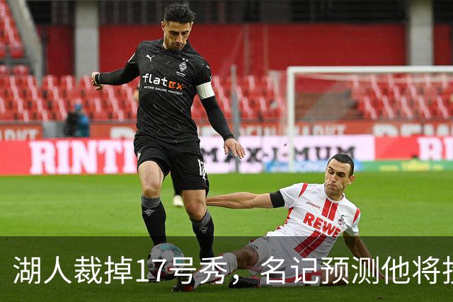 湖人裁掉17号秀，名记预测他将投奔詹姆斯加盟76人