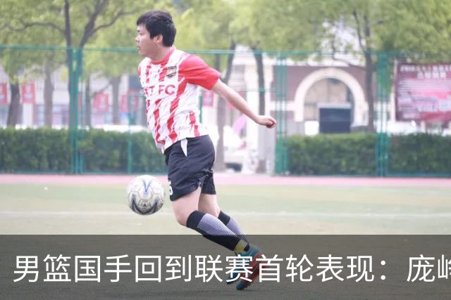 男篮国手回到联赛首轮表现：庞峥麟20+5，胡金秋依旧大腿，那廖三宁呢？