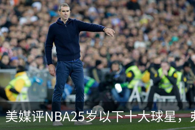 美媒评NBA25岁以下十大球星，弗拉格第6，申京第4，第1无悬念