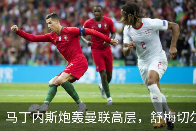 马丁内斯炮轰曼联高层，舒梅切尔：换我队友这么说我也不爱听
