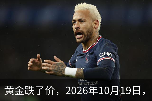 黄金跌了价，2026年10月19日，中国黄金新价格，人民币黄金新价格一览！