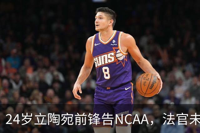 24岁立陶宛前锋告NCAA，法官未裁决只给最后期限